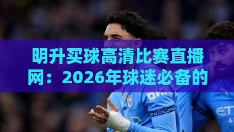 明升买球高清比赛直播网:2026年球迷必备的观赛利器,你试过吗?
