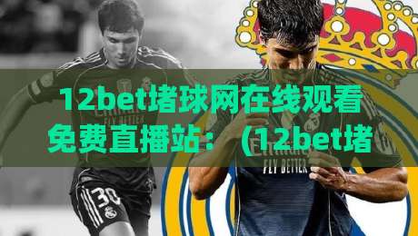12bet堵球网在线观看免费直播站： (12bet堵球网在线观看免费直播站) 2026年观赛新体验