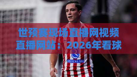 世预赛现场直播网视频直播网站：2026年看球神器都在这儿了！