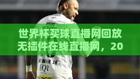 世界杯买球直播网回放无插件在线直播网，2026年最新观赛神器全揭秘（世界杯买球直播网回放无插件在线直播网）免费畅享无广告！