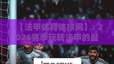 【法甲体育体球网】: 2026赛季玩转法甲的最新实战指南