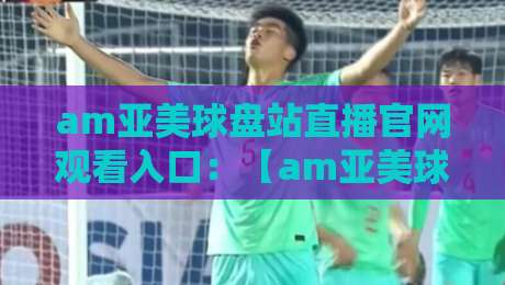 am亚美球盘站直播官网观看入口:【am亚美球盘站】2026最新入口与观赛指南 am亚美球盘站直播官网观看入口:【am亚美球盘站】2026最新入口与观赛指南