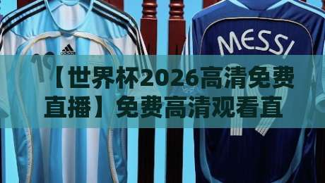 【世界杯2026高清免费直播】免费高清观看直播，这份观赛指南请收好！