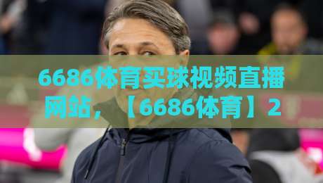 6686体育买球视频直播网站，【6686体育】2026年观赛新体验