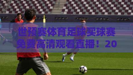 世预赛体育足球买球赛免费高清观看直播！2026终极观赛指南来了