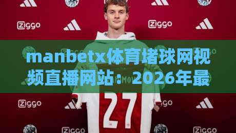 manbetx体育堵球网视频直播网站:2026年最全观赛指南与实测体验