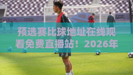 预选赛比球地址在线观看免费直播站！2026年最新观赛指南与避坑技巧