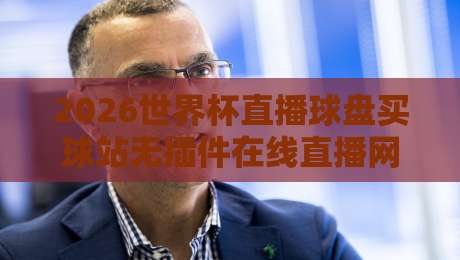 2026世界杯直播球盘买球站无插件在线直播网，真的靠谱吗？