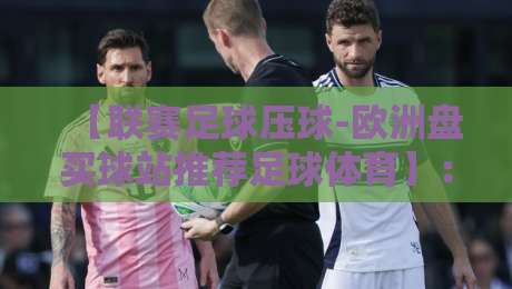 【联赛足球压球-欧洲盘买球站推荐足球体育】：2026年新手该如何选择靠谱平台？这几点建议请收好！