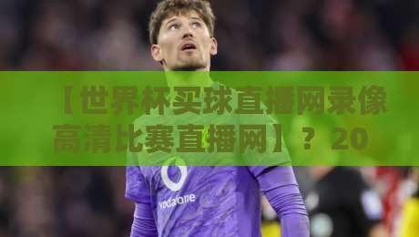 【世界杯买球直播网录像高清比赛直播网】？2026年看球别错过这些关键细节