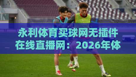 永利体育买球网无插件在线直播网：2026年体育迷的终极观赛指南