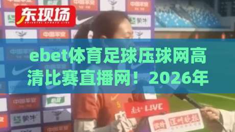 ebet体育足球压球网高清比赛直播网!2026年球迷必看的五大理由 (ebet体育足球压球网高清比赛直播网)