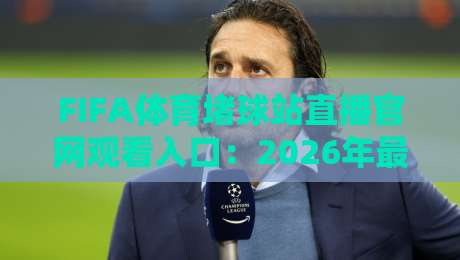 FIFA体育堵球站直播官网观看入口：2026年最新官方入口详解！（FIFA体育堵球站）必备攻略
