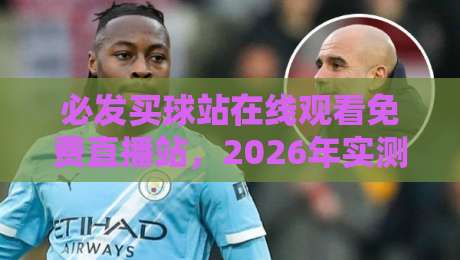 必发买球站在线观看免费直播站，2026年实测推荐：这3个平台靠谱吗？
