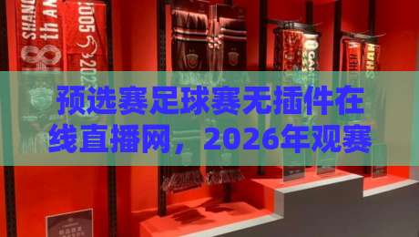 预选赛足球赛无插件在线直播网，2026年观赛新选择（预选赛足球赛无插件在线直播网）