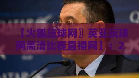 【火狐压球网〗英亚玩球网高清比赛直播网】:2026年体育迷必备的高清直播神器,你用过吗?