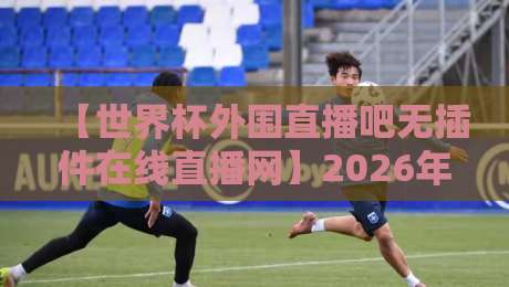 【世界杯外围直播吧无插件在线直播网】2026年球迷必备观赛指南
