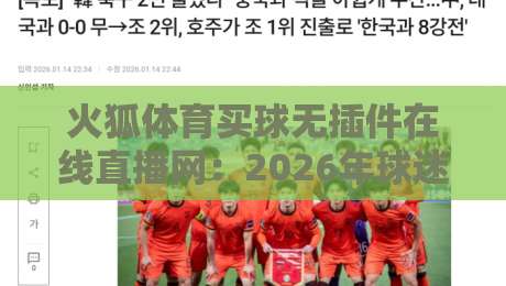 火狐体育买球无插件在线直播网：2026年球迷必备的零门槛观赛神器