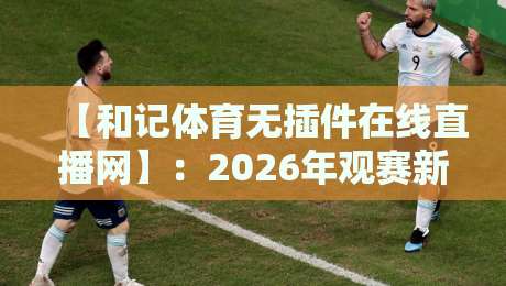 【和记体育无插件在线直播网】:2026年观赛新体验,不卡顿不等待!