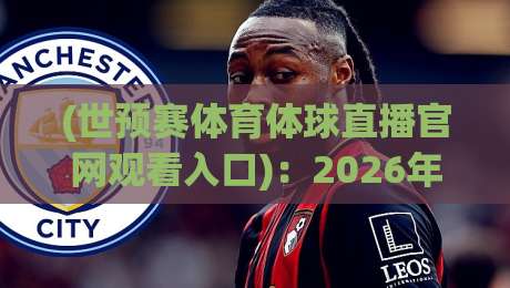 (世预赛体育体球直播官网观看入口):2026年最新观赛通道与避坑指南