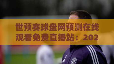 世预赛球盘网预测在线观看免费直播站：2026年球迷必备的观赛与竞猜神器