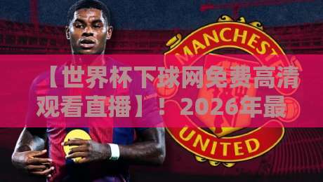 【世界杯下球网免费高清观看直播】!2026年最新免费看球指南,避开这些坑