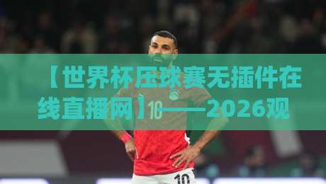 【世界杯压球赛无插件在线直播网】——2026观赛新姿势,你get了吗?