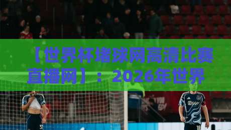 【世界杯堵球网高清比赛直播网】：2026年世界杯观赛指南，高清直播平台这样选才靠谱！