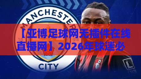 【亚博足球网无插件在线直播网】2026年球迷必备指南：高清流畅观赛体验全解析