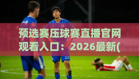 预选赛压球赛直播官网观看入口:2026最新(预选赛压球赛直播)入口与观赛指南 预选赛压球赛直播官网观看入口:2026最新(预选赛压球赛直播)入口与观赛指南