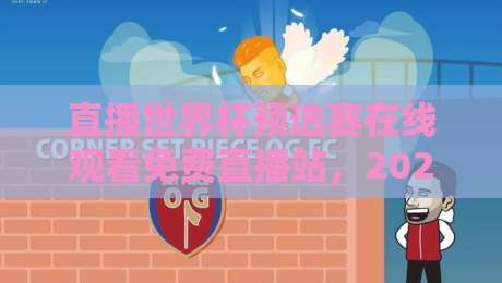 直播世界杯预选赛在线观看免费直播站，2026年球迷必备的观赛指南（直播世界杯预选赛在线观看免费直播站）