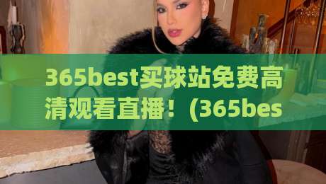 365best买球站免费高清观看直播！(365best买球站) 2026年最新观赛体验全攻略