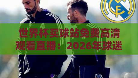 世界杯买球站免费高清观看直播：2026年球迷必备的观赛指南！