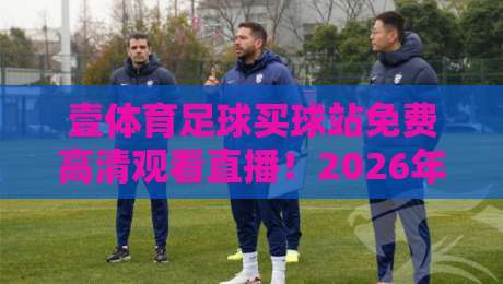 壹体育足球买球站免费高清观看直播!2026年观赛新体验与避坑指南