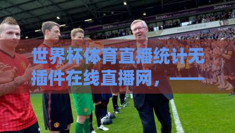 世界杯体育直播统计无插件在线直播网，——【2026世界杯】观赛新体验！无插件直播+实时统计一站搞定