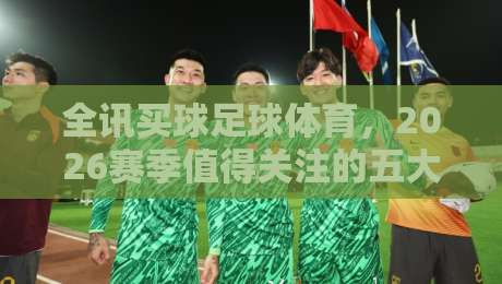 全讯买球足球体育，2026赛季值得关注的五大新趋势