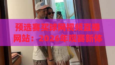 预选赛买球网视频直播网站:2026年观赛新体验与防坑指南(预选赛买球网)