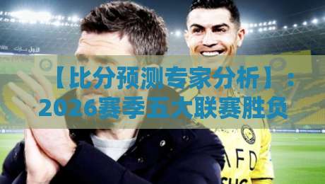 【比分预测专家分析】:2026赛季五大联赛胜负手深度解析 【比分预测专家分析】:2026赛季五大联赛胜负手深度解析