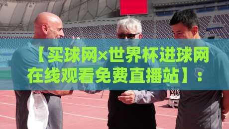 【买球网×世界杯进球网在线观看免费直播站】: 2026世界杯观赛新姿势,老球迷都这么玩