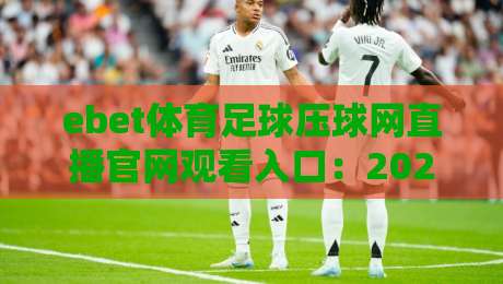 ebet体育足球压球网直播官网观看入口:2026年最新观赛指南与实用技巧