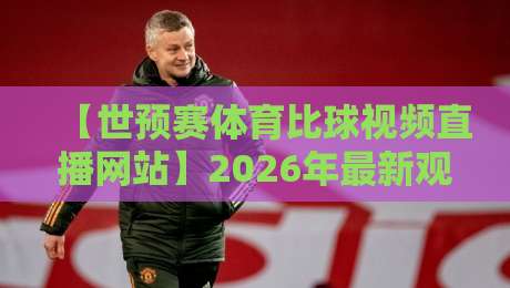 【世预赛体育比球视频直播网站】2026年最新观赛指南：稳定与高清缺一不可