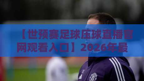 【世预赛足球压球直播官网观看入口】2026年最全观赛指南:这几个渠道比官方还稳