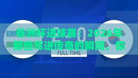 非洲杯进球赛：2026年那些写进传奇的瞬间，你见证了几个？