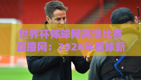 世界杯体球网高清比赛直播网:2026年看球新姿势,这些隐藏功能你绝对想不到!