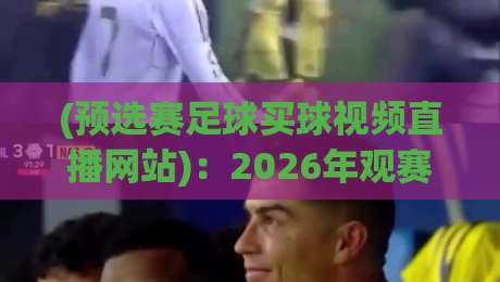 (预选赛足球买球视频直播网站):2026年观赛指南,如何找到靠谱平台? (预选赛足球买球视频直播网站):2026年观赛指南,如何找到靠谱平台?