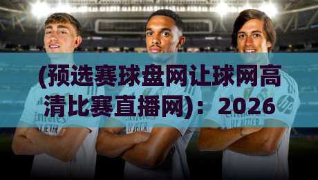 (预选赛球盘网让球网高清比赛直播网):2026年球迷必备的观赛指南与实用技巧