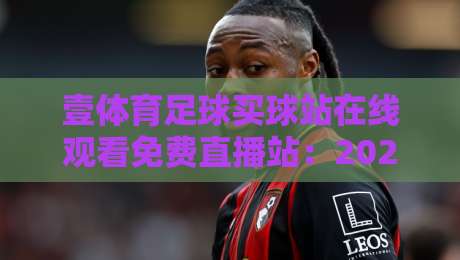 壹体育足球买球站在线观看免费直播站：2026年最新观赛指南与实用技巧