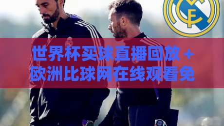 世界杯买球直播回放＋欧洲比球网在线观看免费直播站：2026观赛新玩法（世界杯买球直播回放）