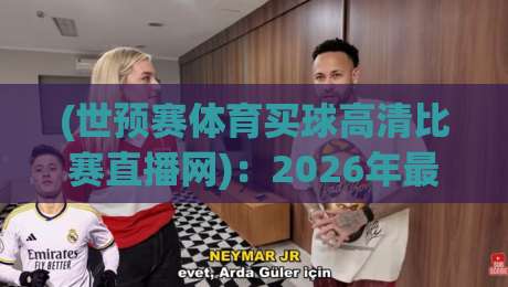 (世预赛体育买球高清比赛直播网)：2026年最稳观赛平台怎么选？