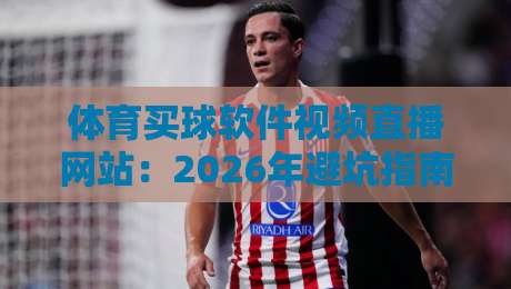 体育买球软件视频直播网站：2026年避坑指南与实测推荐